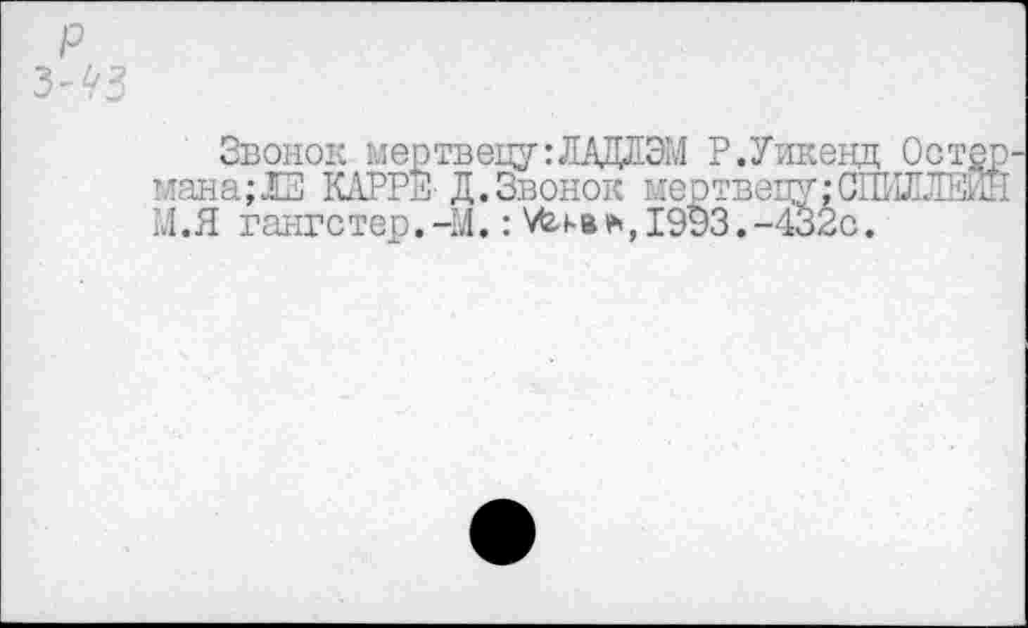 ﻿Звонок мертвецу:ЛАДЛЭМ Р.Уикенд Остер мана; 13 КАРРЕ Д.Звонок мертвецу: СЙИЗШЙН М.Я гангстер.-М.: Мя.в ,1993,-432с.